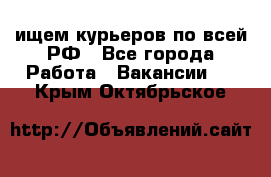 ищем курьеров по всей РФ - Все города Работа » Вакансии   . Крым,Октябрьское